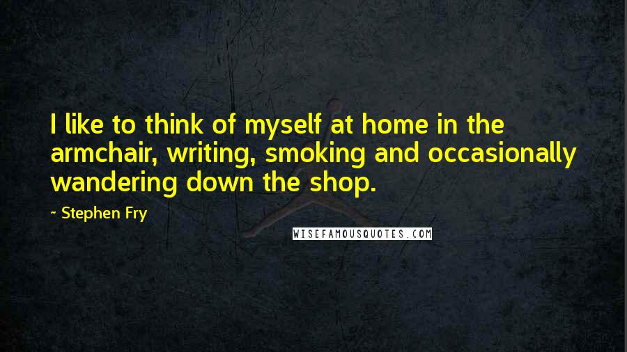 Stephen Fry Quotes: I like to think of myself at home in the armchair, writing, smoking and occasionally wandering down the shop.