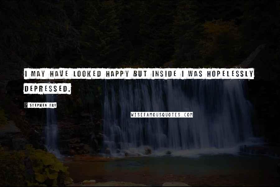 Stephen Fry Quotes: I may have looked happy but inside I was hopelessly depressed.
