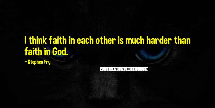 Stephen Fry Quotes: I think faith in each other is much harder than faith in God.