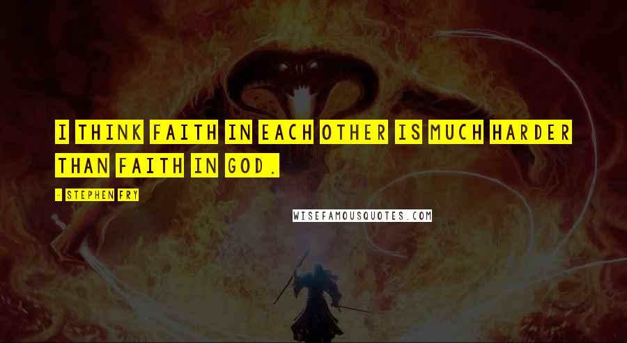 Stephen Fry Quotes: I think faith in each other is much harder than faith in God.