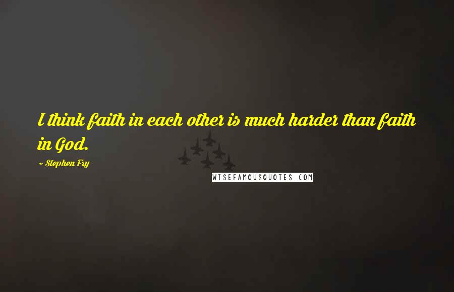 Stephen Fry Quotes: I think faith in each other is much harder than faith in God.