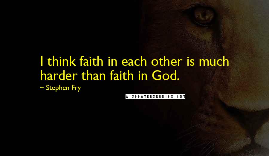 Stephen Fry Quotes: I think faith in each other is much harder than faith in God.