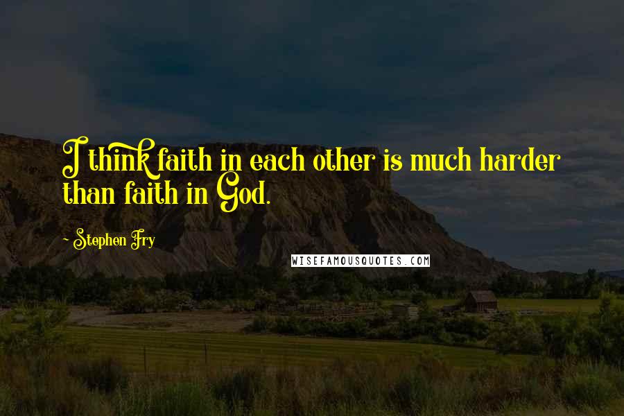 Stephen Fry Quotes: I think faith in each other is much harder than faith in God.