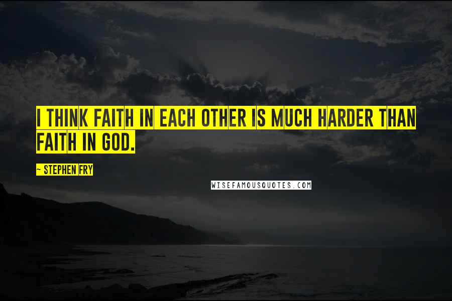 Stephen Fry Quotes: I think faith in each other is much harder than faith in God.