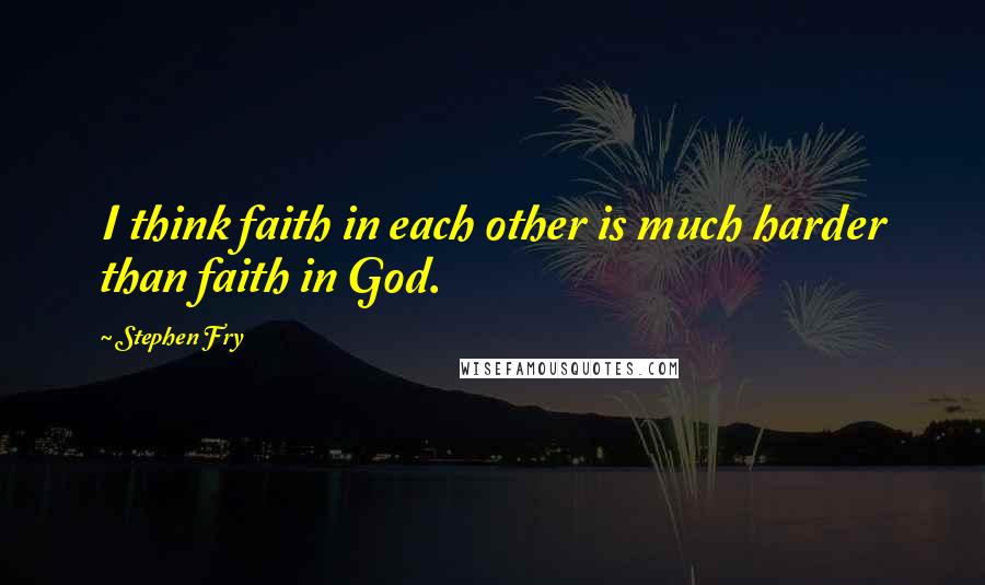 Stephen Fry Quotes: I think faith in each other is much harder than faith in God.