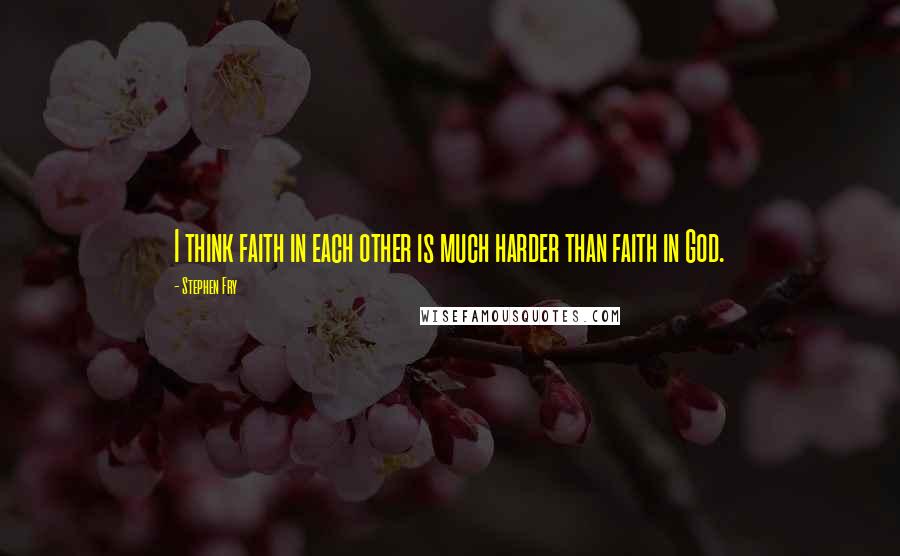 Stephen Fry Quotes: I think faith in each other is much harder than faith in God.