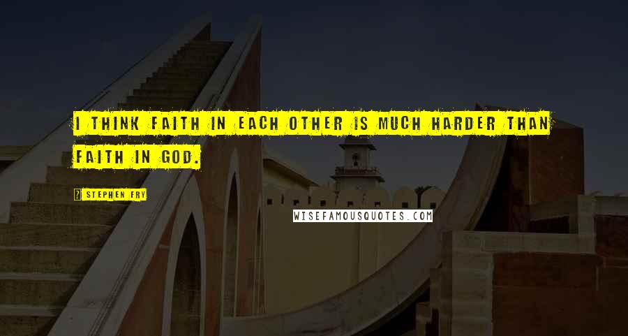 Stephen Fry Quotes: I think faith in each other is much harder than faith in God.