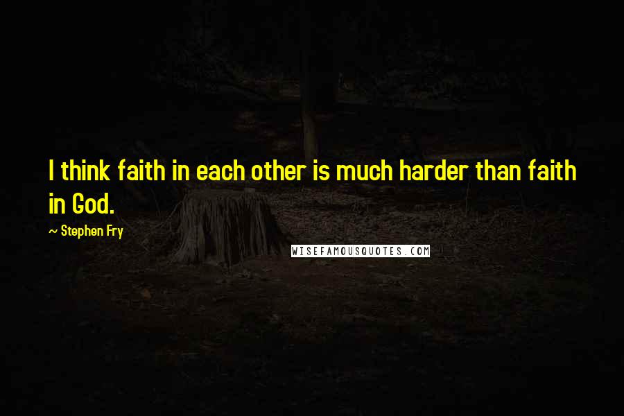 Stephen Fry Quotes: I think faith in each other is much harder than faith in God.