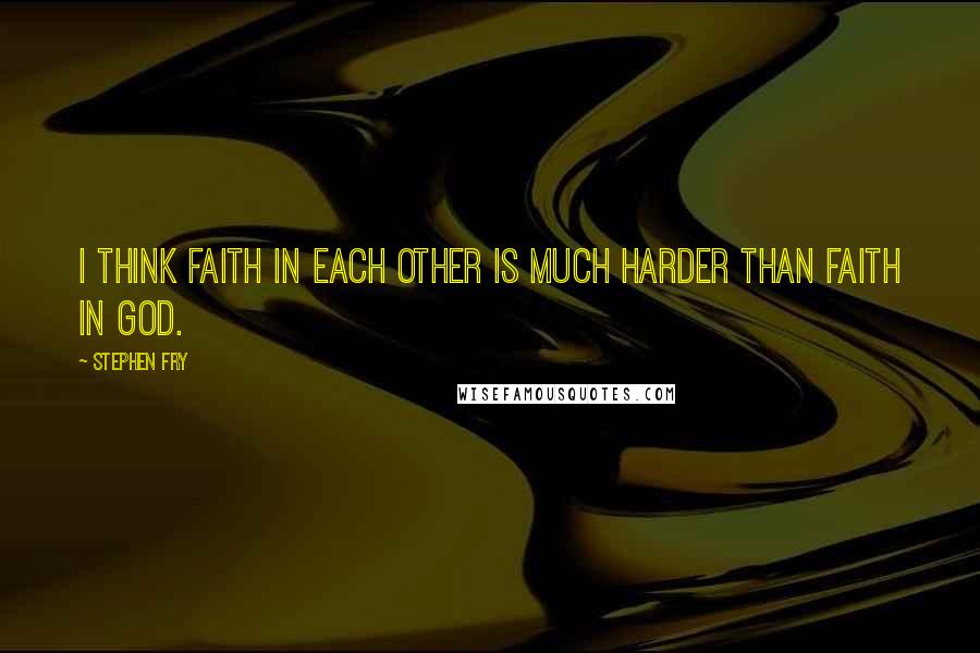 Stephen Fry Quotes: I think faith in each other is much harder than faith in God.