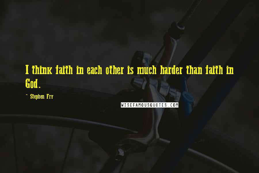 Stephen Fry Quotes: I think faith in each other is much harder than faith in God.