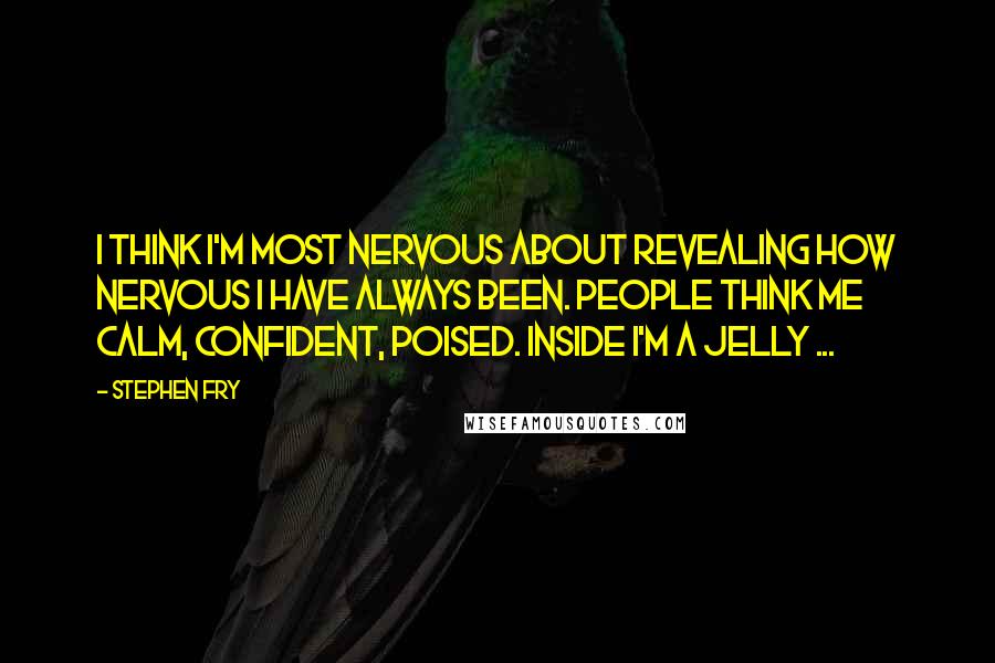 Stephen Fry Quotes: I think I'm most nervous about revealing how nervous I have always been. People think me calm, confident, poised. Inside I'm a jelly ...