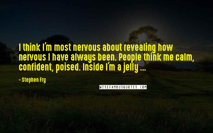 Stephen Fry Quotes: I think I'm most nervous about revealing how nervous I have always been. People think me calm, confident, poised. Inside I'm a jelly ...