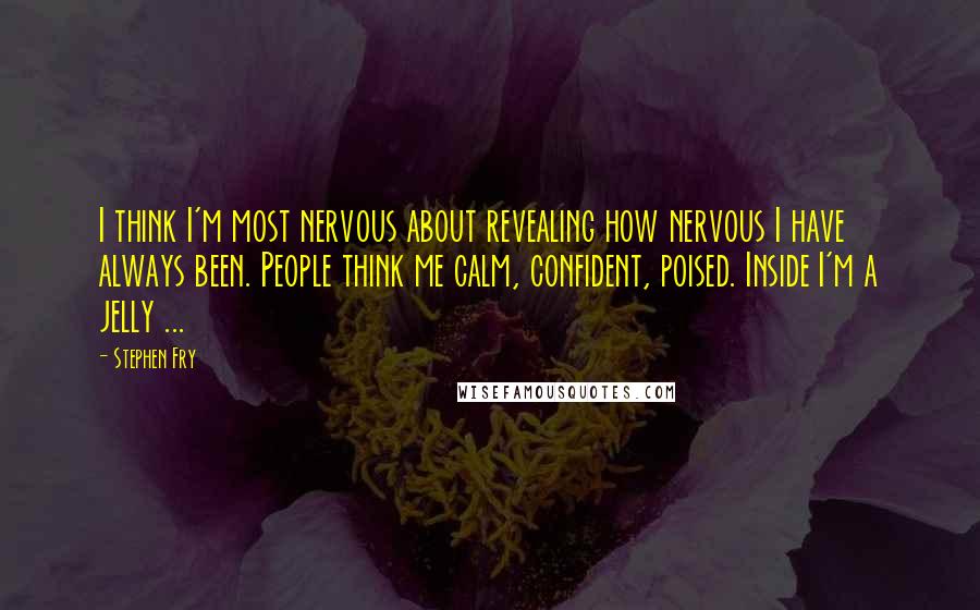 Stephen Fry Quotes: I think I'm most nervous about revealing how nervous I have always been. People think me calm, confident, poised. Inside I'm a jelly ...