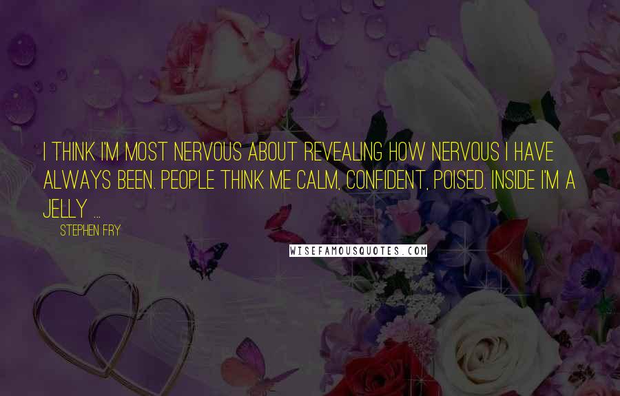Stephen Fry Quotes: I think I'm most nervous about revealing how nervous I have always been. People think me calm, confident, poised. Inside I'm a jelly ...