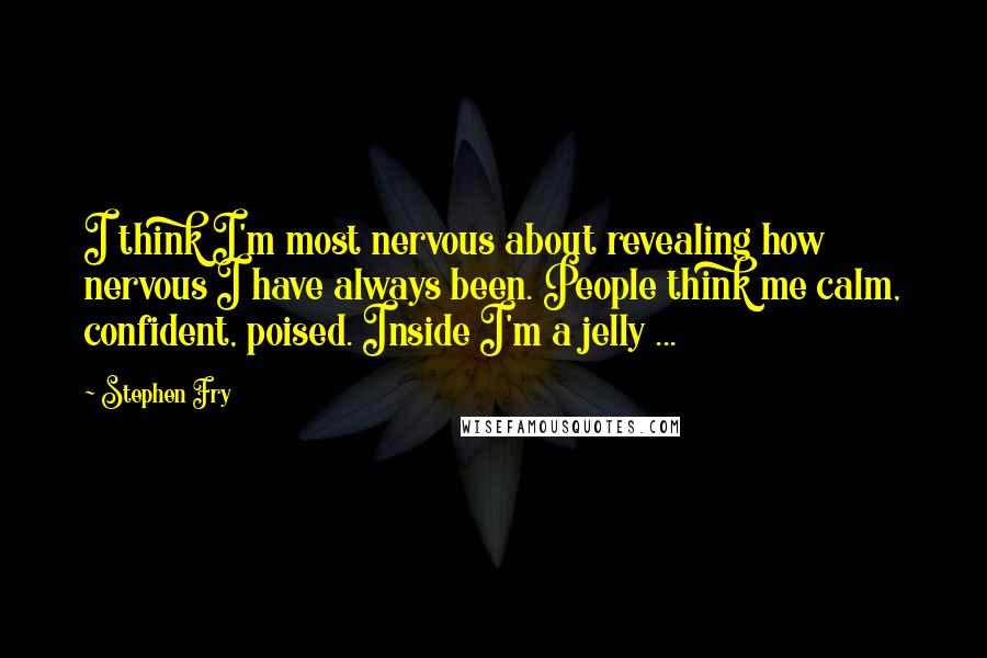 Stephen Fry Quotes: I think I'm most nervous about revealing how nervous I have always been. People think me calm, confident, poised. Inside I'm a jelly ...