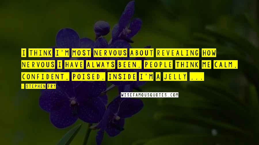 Stephen Fry Quotes: I think I'm most nervous about revealing how nervous I have always been. People think me calm, confident, poised. Inside I'm a jelly ...