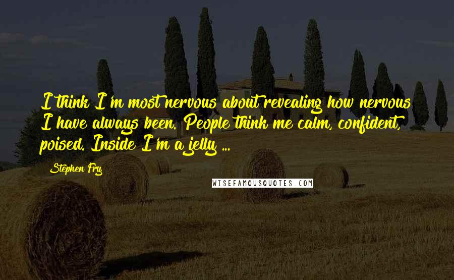 Stephen Fry Quotes: I think I'm most nervous about revealing how nervous I have always been. People think me calm, confident, poised. Inside I'm a jelly ...