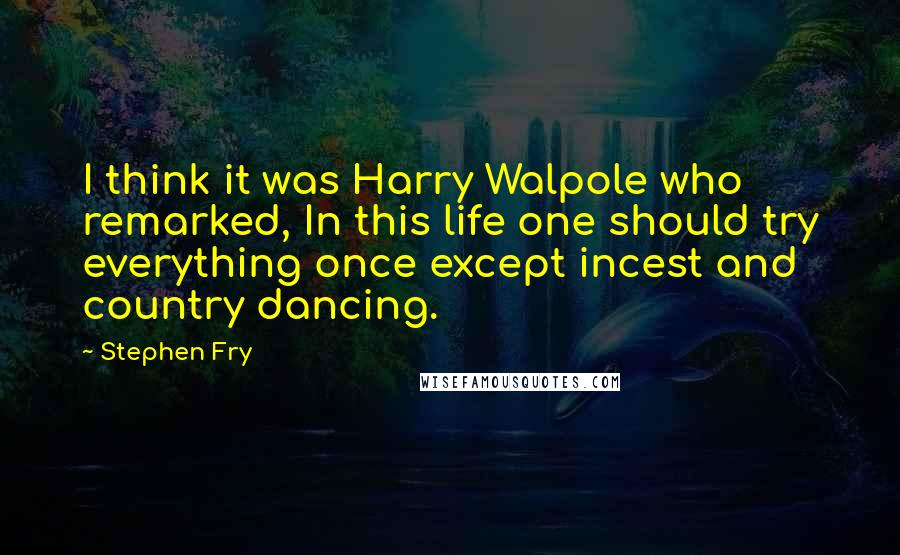 Stephen Fry Quotes: I think it was Harry Walpole who remarked, In this life one should try everything once except incest and country dancing.