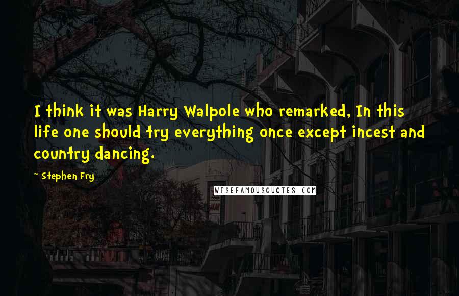 Stephen Fry Quotes: I think it was Harry Walpole who remarked, In this life one should try everything once except incest and country dancing.