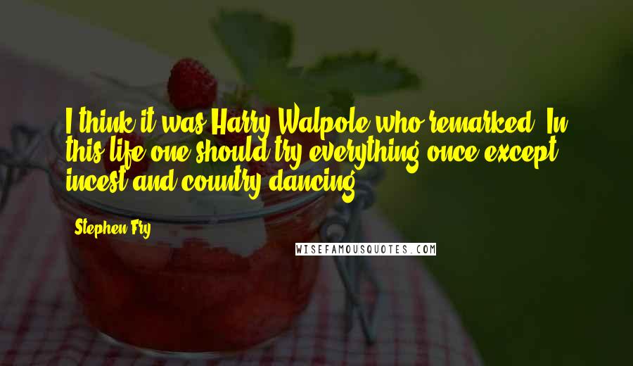 Stephen Fry Quotes: I think it was Harry Walpole who remarked, In this life one should try everything once except incest and country dancing.