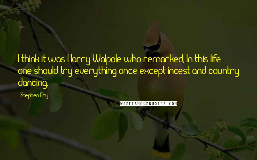 Stephen Fry Quotes: I think it was Harry Walpole who remarked, In this life one should try everything once except incest and country dancing.