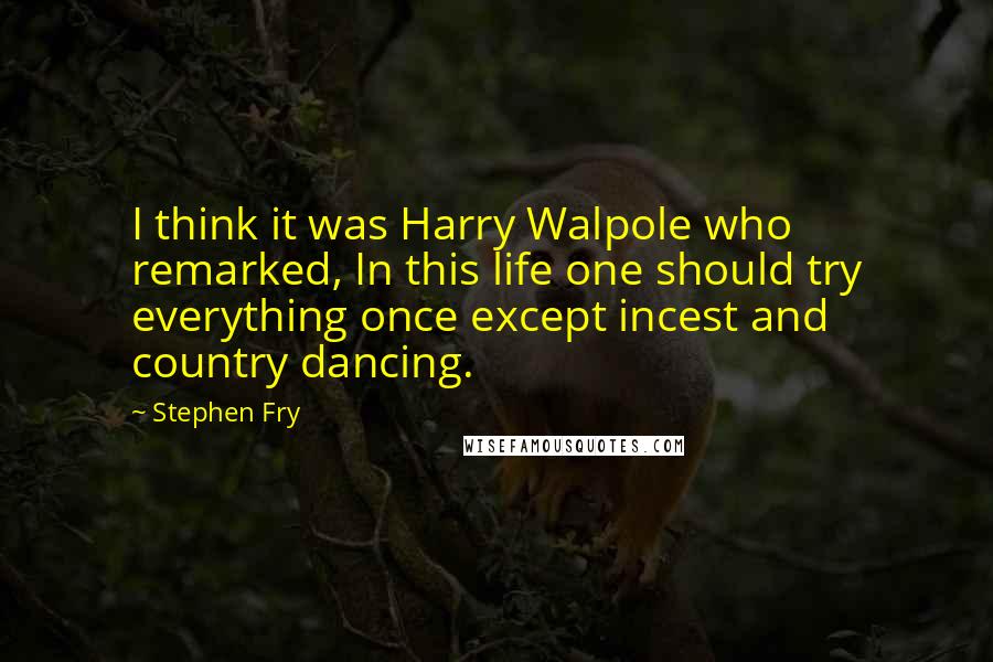 Stephen Fry Quotes: I think it was Harry Walpole who remarked, In this life one should try everything once except incest and country dancing.