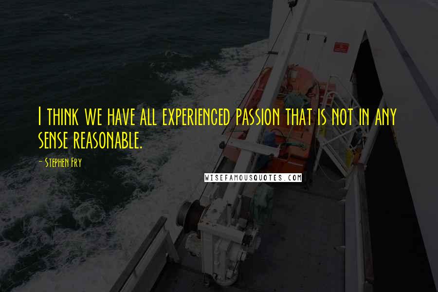 Stephen Fry Quotes: I think we have all experienced passion that is not in any sense reasonable.