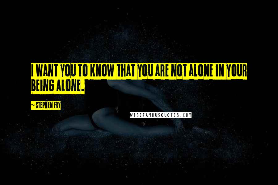 Stephen Fry Quotes: I want you to know that you are not alone in your being alone.