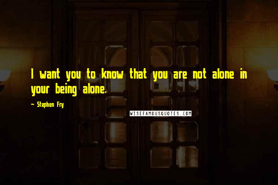Stephen Fry Quotes: I want you to know that you are not alone in your being alone.