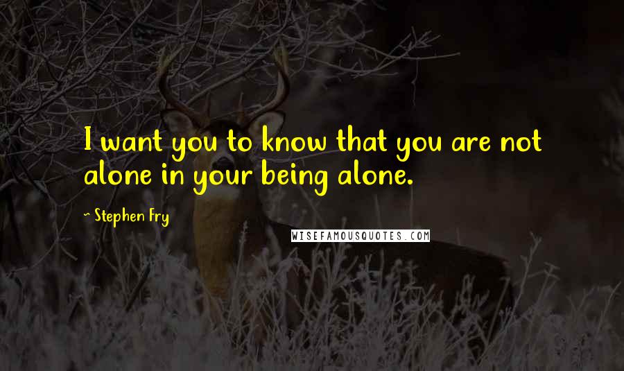 Stephen Fry Quotes: I want you to know that you are not alone in your being alone.