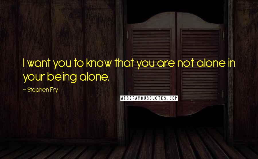 Stephen Fry Quotes: I want you to know that you are not alone in your being alone.