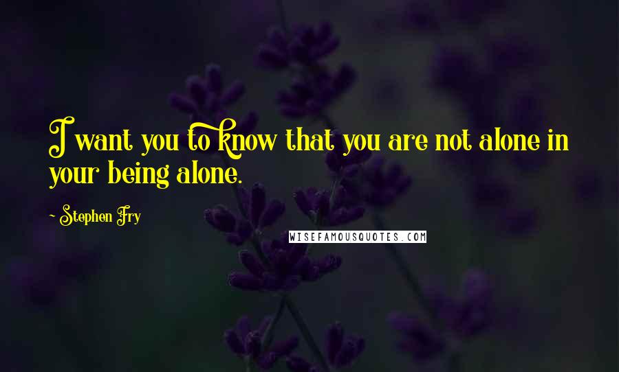 Stephen Fry Quotes: I want you to know that you are not alone in your being alone.