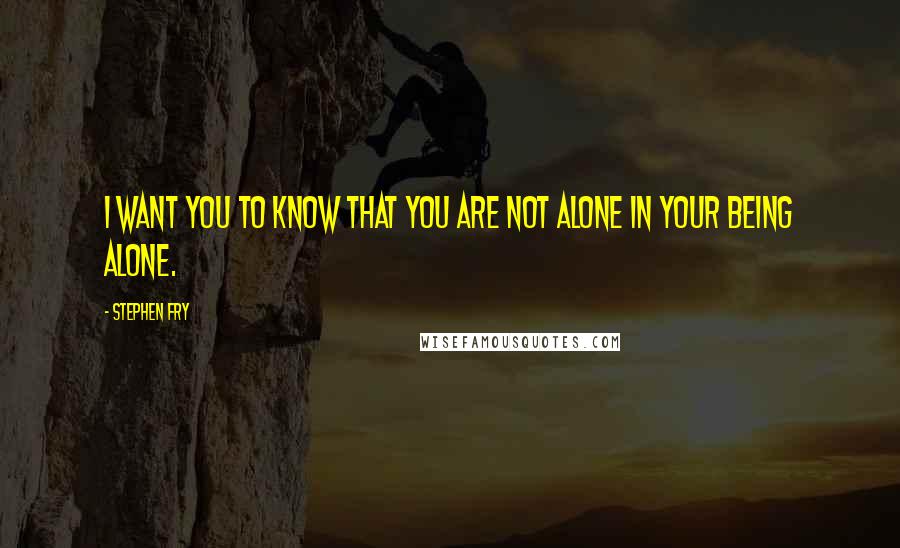 Stephen Fry Quotes: I want you to know that you are not alone in your being alone.