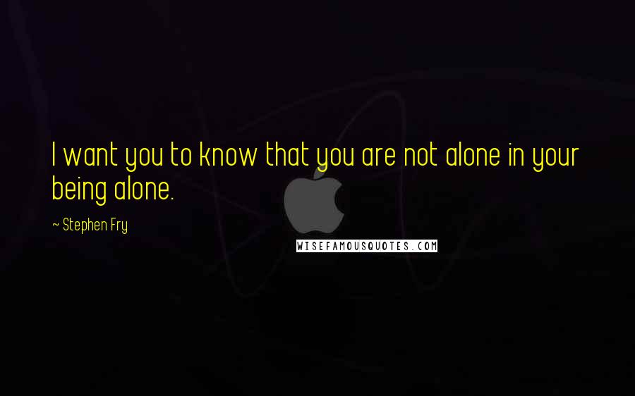 Stephen Fry Quotes: I want you to know that you are not alone in your being alone.