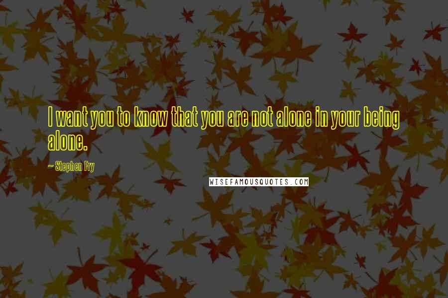 Stephen Fry Quotes: I want you to know that you are not alone in your being alone.