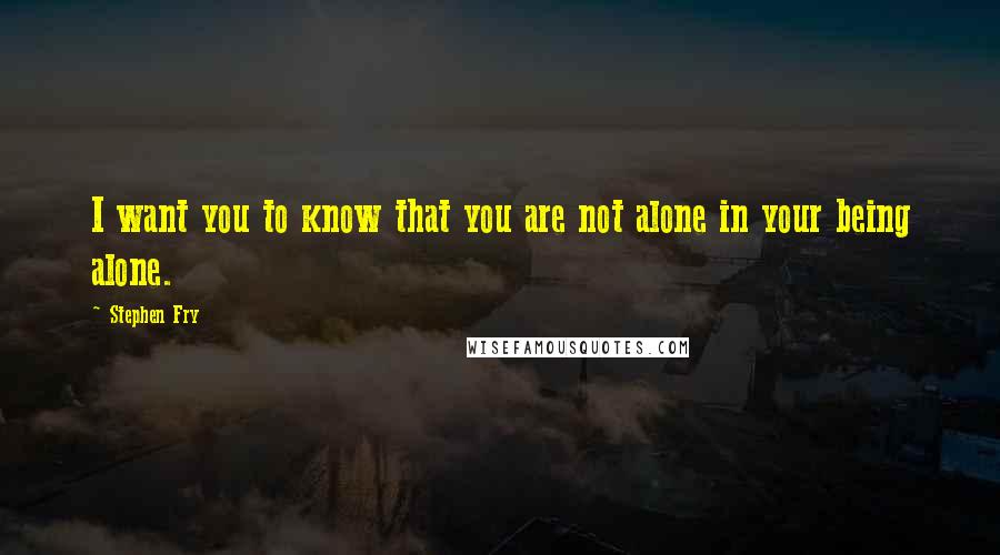 Stephen Fry Quotes: I want you to know that you are not alone in your being alone.