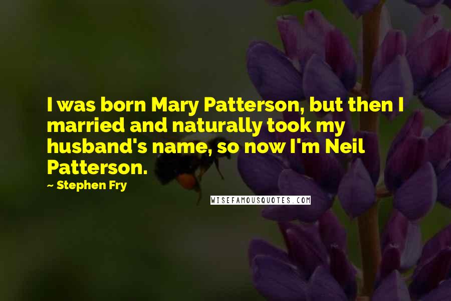 Stephen Fry Quotes: I was born Mary Patterson, but then I married and naturally took my husband's name, so now I'm Neil Patterson.