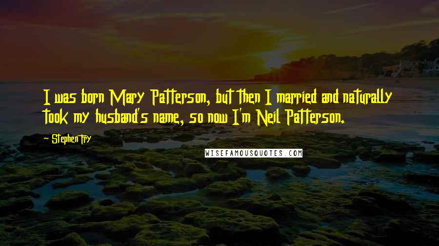 Stephen Fry Quotes: I was born Mary Patterson, but then I married and naturally took my husband's name, so now I'm Neil Patterson.