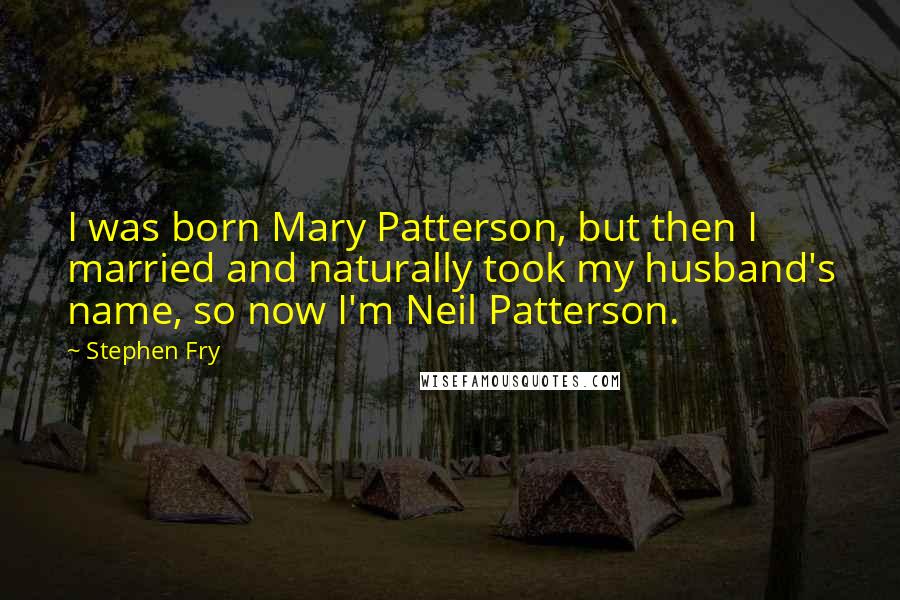 Stephen Fry Quotes: I was born Mary Patterson, but then I married and naturally took my husband's name, so now I'm Neil Patterson.