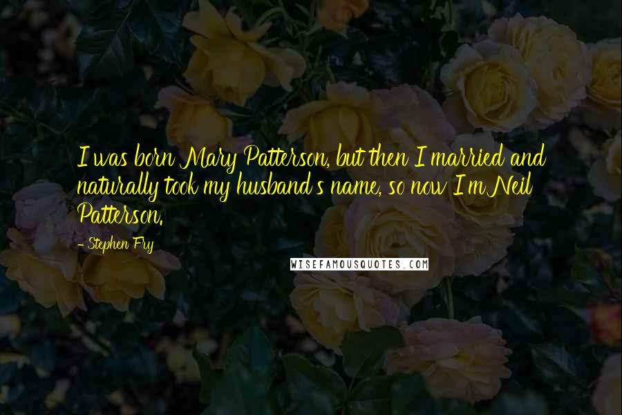 Stephen Fry Quotes: I was born Mary Patterson, but then I married and naturally took my husband's name, so now I'm Neil Patterson.