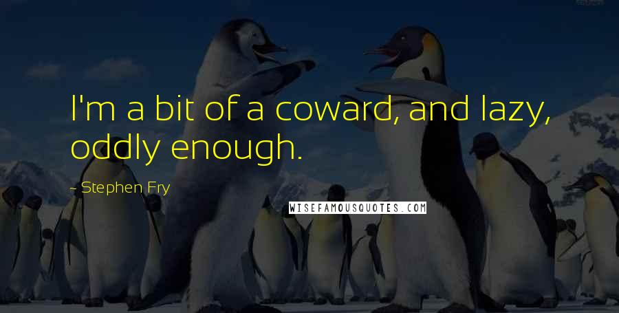 Stephen Fry Quotes: I'm a bit of a coward, and lazy, oddly enough.