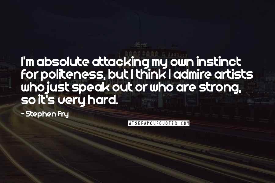 Stephen Fry Quotes: I'm absolute attacking my own instinct for politeness, but I think I admire artists who just speak out or who are strong, so it's very hard.