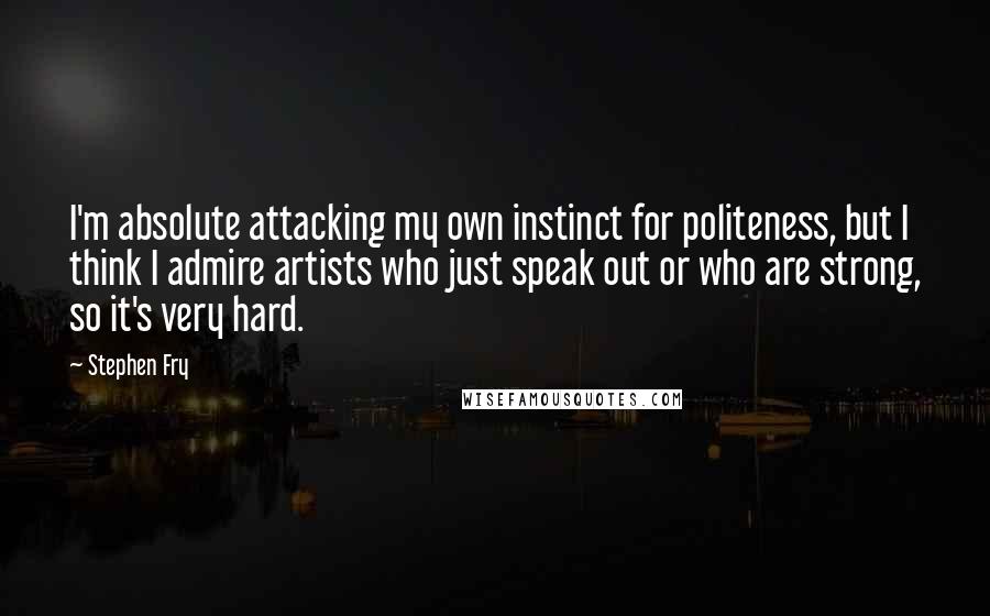 Stephen Fry Quotes: I'm absolute attacking my own instinct for politeness, but I think I admire artists who just speak out or who are strong, so it's very hard.