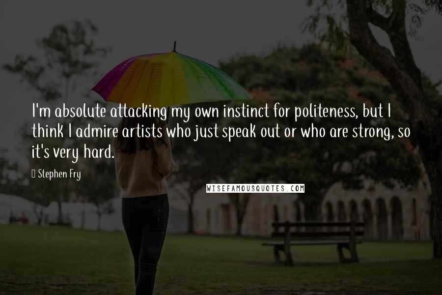 Stephen Fry Quotes: I'm absolute attacking my own instinct for politeness, but I think I admire artists who just speak out or who are strong, so it's very hard.
