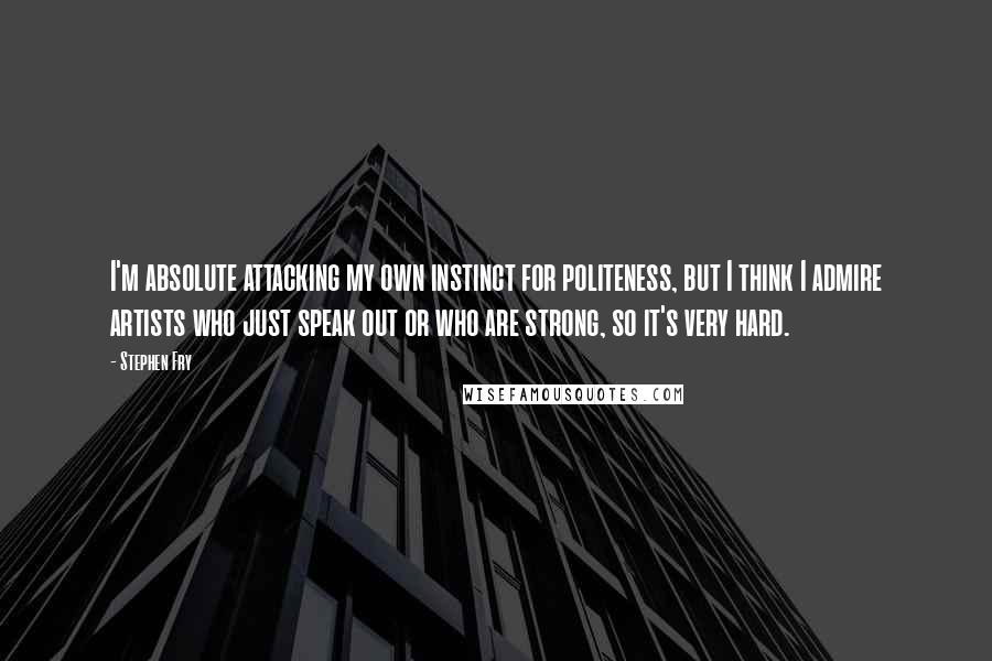 Stephen Fry Quotes: I'm absolute attacking my own instinct for politeness, but I think I admire artists who just speak out or who are strong, so it's very hard.