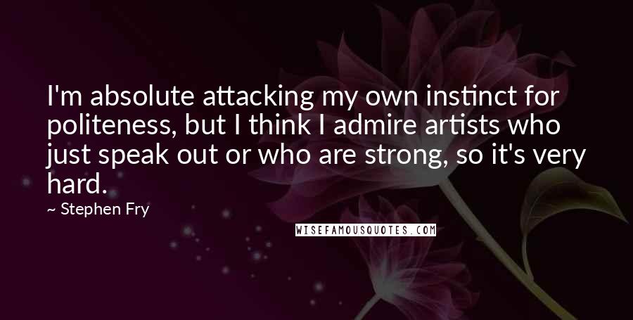 Stephen Fry Quotes: I'm absolute attacking my own instinct for politeness, but I think I admire artists who just speak out or who are strong, so it's very hard.