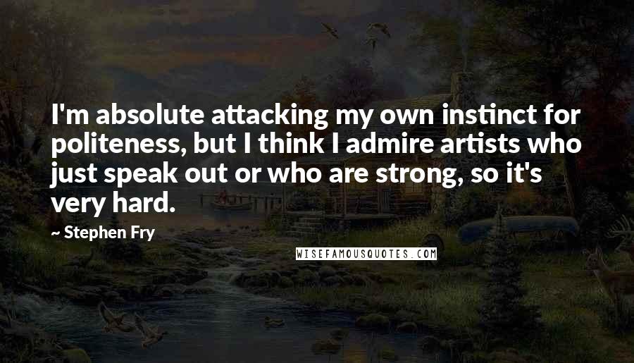Stephen Fry Quotes: I'm absolute attacking my own instinct for politeness, but I think I admire artists who just speak out or who are strong, so it's very hard.