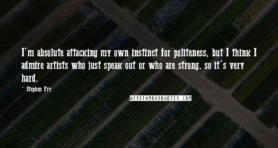 Stephen Fry Quotes: I'm absolute attacking my own instinct for politeness, but I think I admire artists who just speak out or who are strong, so it's very hard.