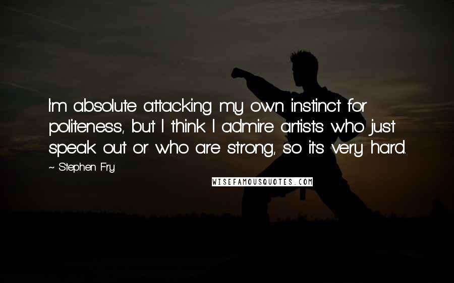 Stephen Fry Quotes: I'm absolute attacking my own instinct for politeness, but I think I admire artists who just speak out or who are strong, so it's very hard.