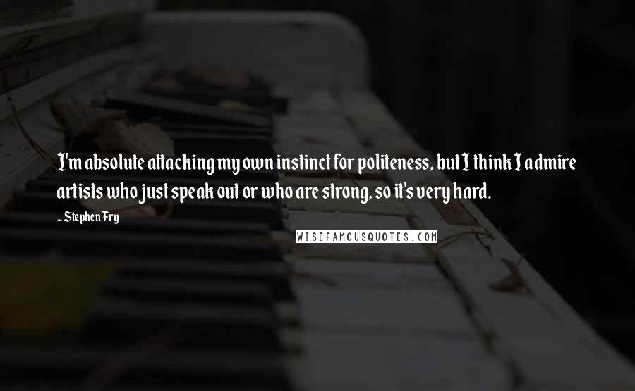 Stephen Fry Quotes: I'm absolute attacking my own instinct for politeness, but I think I admire artists who just speak out or who are strong, so it's very hard.